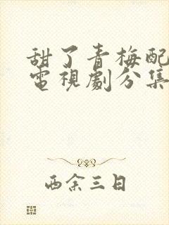 甜了青梅配竹马电视剧分集剧情