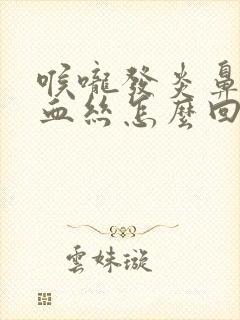 喉咙发炎鼻涕带血丝怎么回事