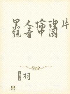 黑人伦理片免费观看中国