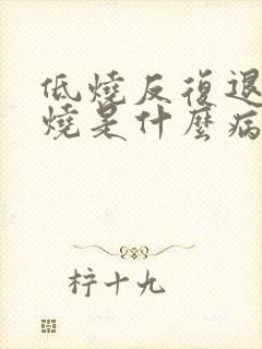 低烧反复退了又烧是什么病的前兆