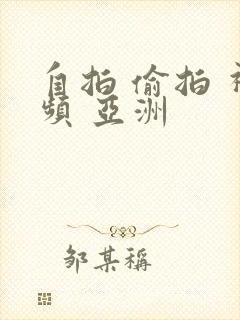 自拍 偷拍 视频 亚洲