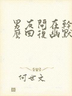 男友问在干嘛怎么回复幽默