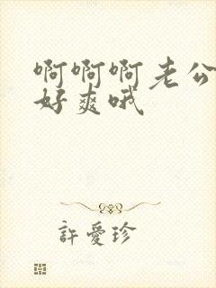 啊啊啊老公轻点好爽哦