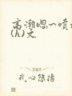 高潮嗯~喷水了(h)文