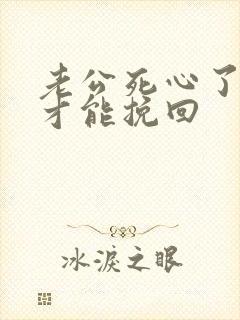 老公死心了怎样才能挽回