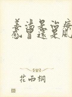 姜汤是治疗风寒感冒还是风热感冒?