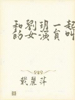 和刘玥一起拍片的女演员叫什么