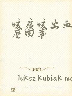 咳痰咳出血是怎么回事