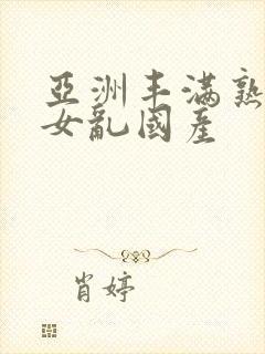 亚洲丰满熟妇熟女乱国产