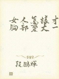 女人怎样才能让胸部变大一点