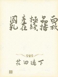 国产极品白嫩美乳在线播放