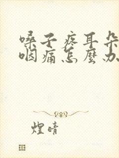 嗓子疼耳朵疼吞咽痛怎么办