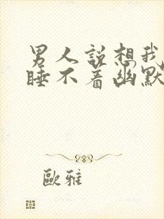 男人说想我想的睡不着幽默回复