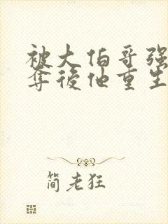 被大伯哥强取豪夺后他重生了小说