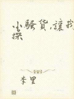 小骚货,让我操操