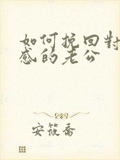 如何挽回对你反感的老公