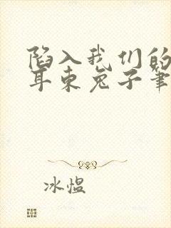 陷入我们的热恋耳东兔子笔趣阁