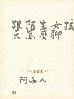 跟陌生女孩子聊天怎么聊