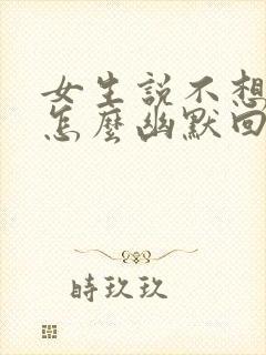 女生说不想理你怎么幽默回复