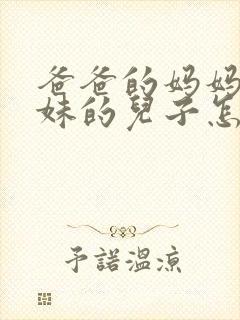 爸爸的妈妈的妹妹的儿子怎么称呼