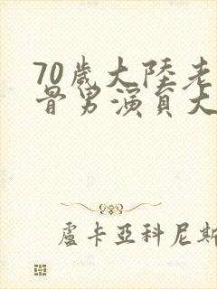 70岁大陆老戏骨男演员大全