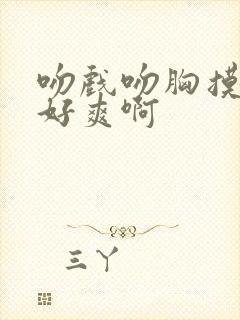 吻戏吻胸摸屁股好爽啊