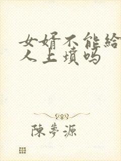 女婿不能给老丈人上坟吗