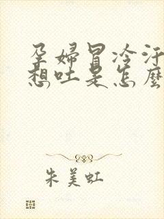 孕妇冒冷汗头晕想吐是怎么回事