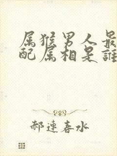 属猴男人最佳婚配属相是谁?