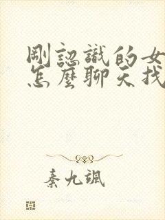 刚认识的女孩子怎么聊天找话题