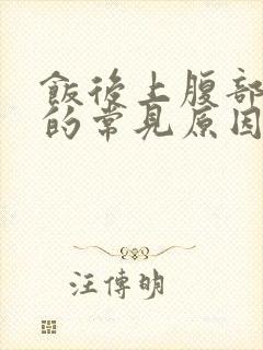 饭后上腹部胀痛的常见原因有