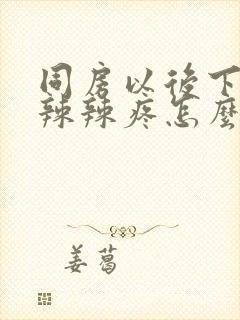 同房以后下面火辣辣疼怎么办