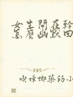 女生问在干嘛呢怎么幽默回复