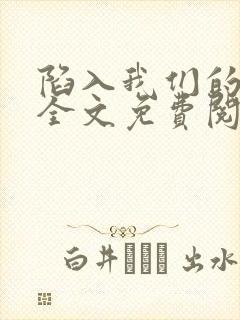 陷入我们的热恋全文免费阅读