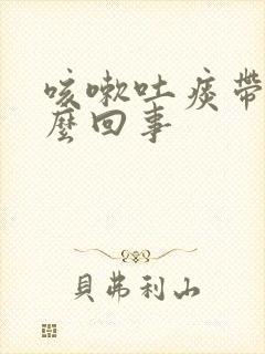 咳嗽吐痰带血怎么回事封面