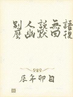 别人说无语了怎么幽默回复