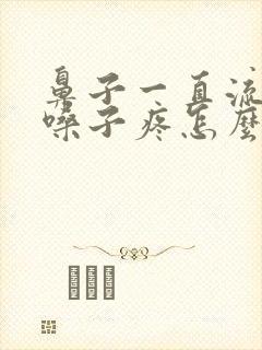 鼻子一直流鼻涕嗓子疼怎么回事