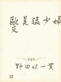 欧美猛少妇色猛交