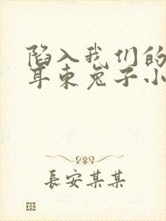 陷入我们的热恋耳东兔子小说免费读