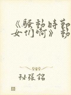 《骚动时节的少女们啊》动漫