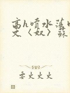 高h喷水荡肉欲文〈奴〉苏妖精封面