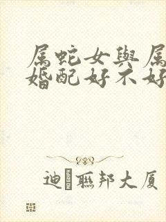 属蛇女与属羊男婚配好不好