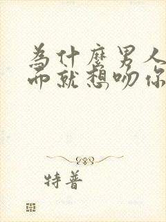 为什么男人一见面就想吻你