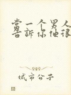 当一个男人主动告诉你他很累