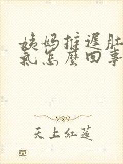 姨妈推迟肚子胀气怎么回事