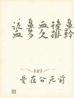 流鼻血后鼻腔的血多久排干净