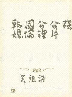 韩国公公强暴儿媳伦理片