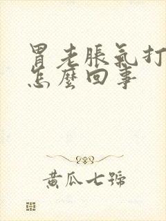 胃老胀气打嗝是怎么回事