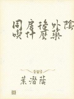 同房后外阴肿痛吃什么药