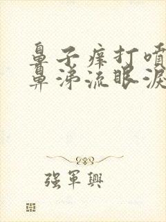 鼻子痒打喷嚏流鼻涕流眼泪怎么回事